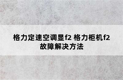 格力定速空调显f2 格力柜机f2故障解决方法